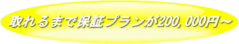 取れるまで保証プランが200,000円~ 取れるまで保証プランが200,000円~